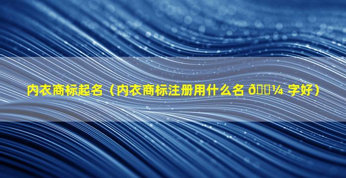 内衣商标起名（内衣商标注册用什么名 🌼 字好）